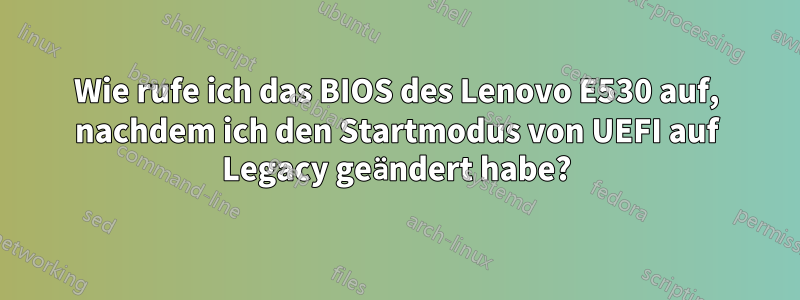 Wie rufe ich das BIOS des Lenovo E530 auf, nachdem ich den Startmodus von UEFI auf Legacy geändert habe?