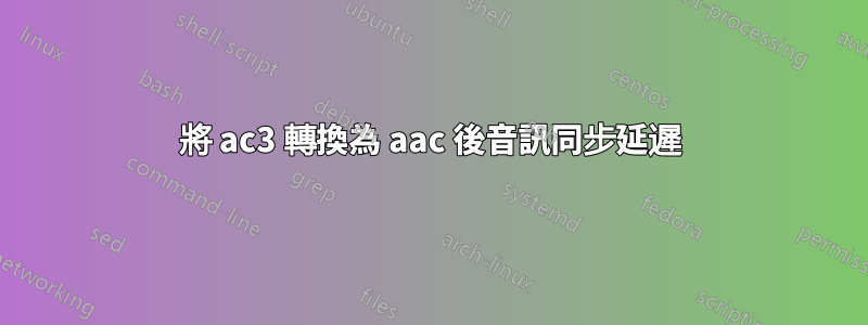 將 ac3 轉換為 aac 後音訊同步延遲