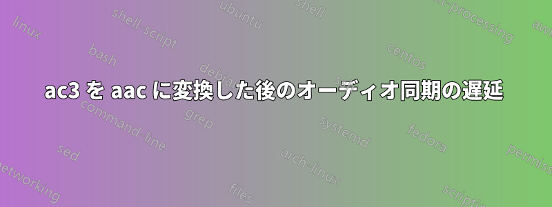 ac3 を aac に変換した後のオーディオ同期の遅延