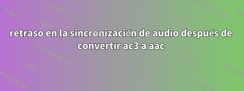 retraso en la sincronización de audio después de convertir ac3 a aac