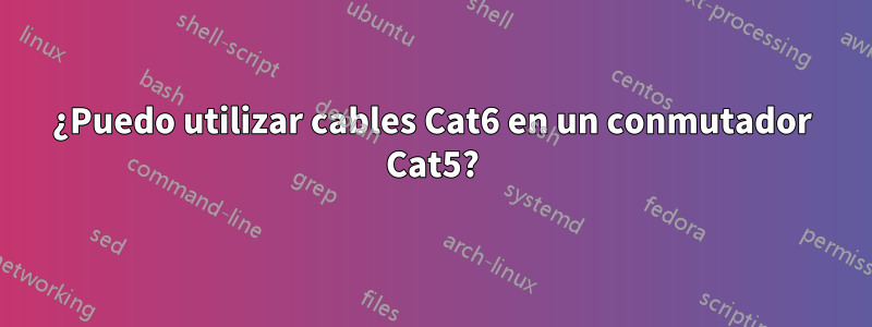 ¿Puedo utilizar cables Cat6 en un conmutador Cat5?