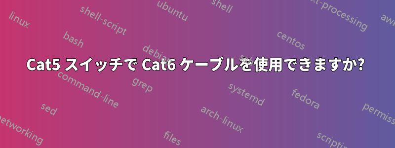 Cat5 スイッチで Cat6 ケーブルを使用できますか?