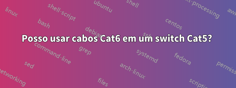 Posso usar cabos Cat6 em um switch Cat5?