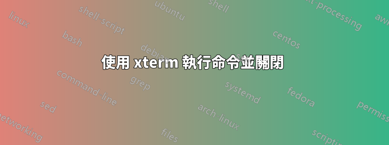 使用 xterm 執行命令並關閉