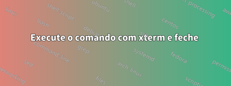 Execute o comando com xterm e feche