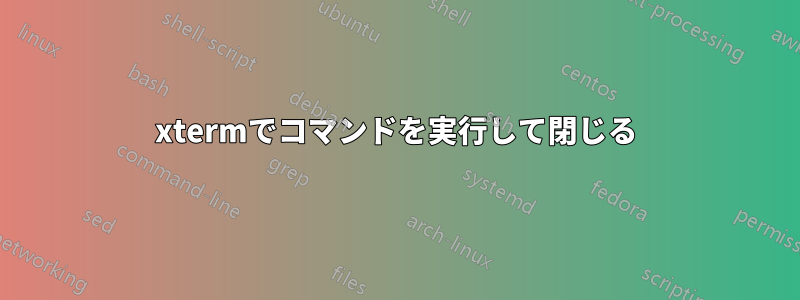 xtermでコマンドを実行して閉じる