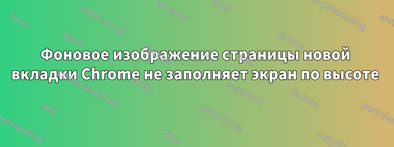 Фоновое изображение страницы новой вкладки Chrome не заполняет экран по высоте