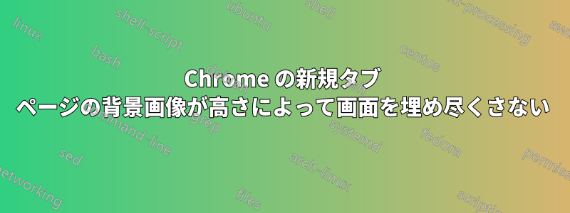 Chrome の新規タブ ページの背景画像が高さによって画面を埋め尽くさない