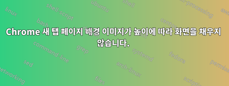 Chrome 새 탭 페이지 배경 이미지가 높이에 따라 화면을 채우지 않습니다.
