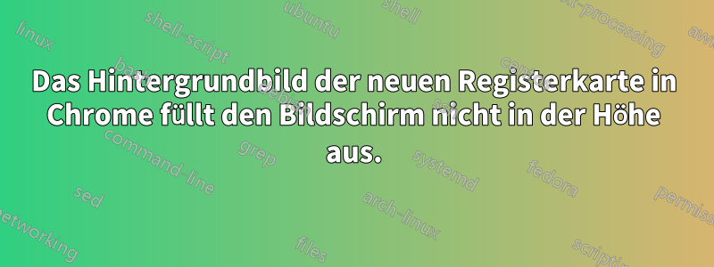 Das Hintergrundbild der neuen Registerkarte in Chrome füllt den Bildschirm nicht in der Höhe aus.