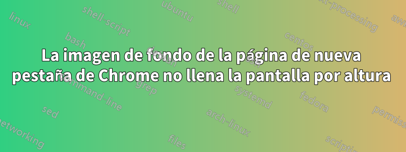 La imagen de fondo de la página de nueva pestaña de Chrome no llena la pantalla por altura