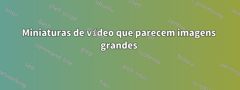 Miniaturas de vídeo que parecem imagens grandes