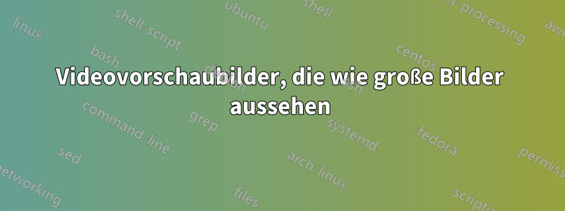 Videovorschaubilder, die wie große Bilder aussehen