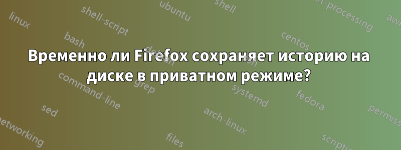 Временно ли Firefox сохраняет историю на диске в приватном режиме?