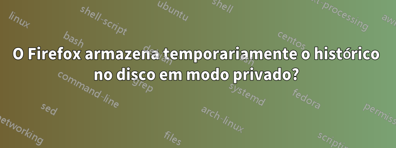 O Firefox armazena temporariamente o histórico no disco em modo privado?