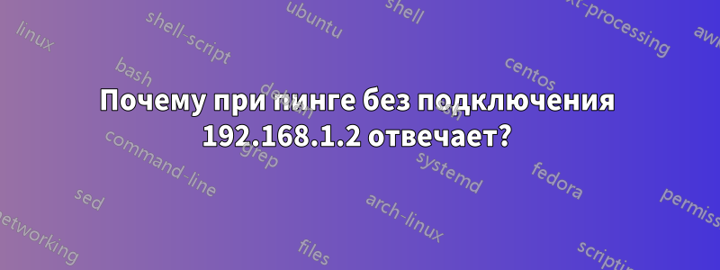 Почему при пинге без подключения 192.168.1.2 отвечает?