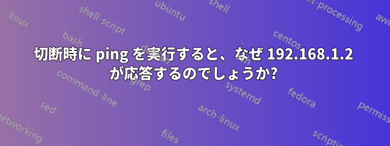 切断時に ping を実行すると、なぜ 192.168.1.2 が応答するのでしょうか?