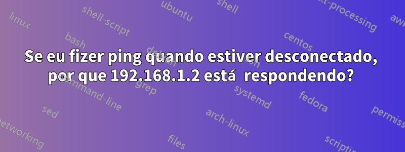 Se eu fizer ping quando estiver desconectado, por que 192.168.1.2 está respondendo?