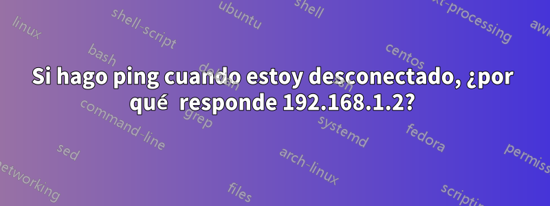 Si hago ping cuando estoy desconectado, ¿por qué responde 192.168.1.2?