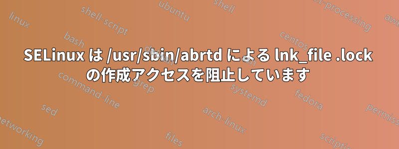 SELinux は /usr/sbin/abrtd による lnk_file .lock の作成アクセスを阻止しています