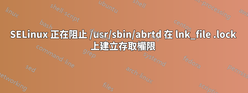 SELinux 正在阻止 /usr/sbin/abrtd 在 lnk_file .lock 上建立存取權限
