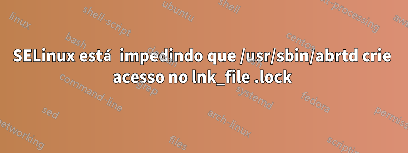 SELinux está impedindo que /usr/sbin/abrtd crie acesso no lnk_file .lock