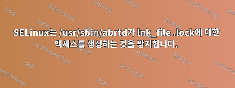 SELinux는 /usr/sbin/abrtd가 lnk_file .lock에 대한 액세스를 생성하는 것을 방지합니다.