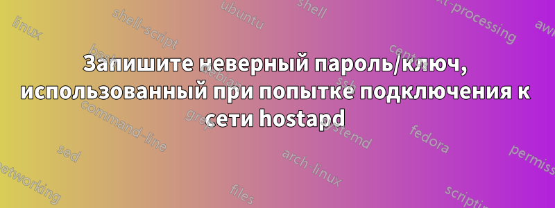 Запишите неверный пароль/ключ, использованный при попытке подключения к сети hostapd