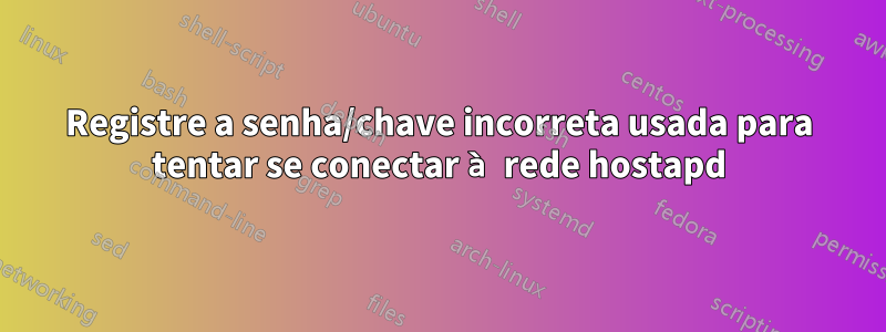 Registre a senha/chave incorreta usada para tentar se conectar à rede hostapd