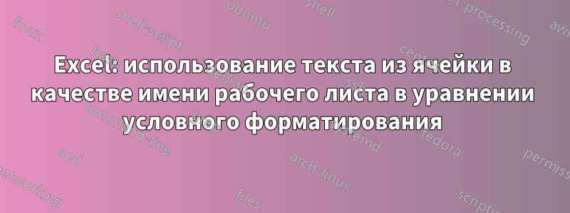 Excel: использование текста из ячейки в качестве имени рабочего листа в уравнении условного форматирования