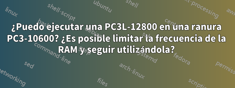 ¿Puedo ejecutar una PC3L-12800 en una ranura PC3-10600? ¿Es posible limitar la frecuencia de la RAM y seguir utilizándola?