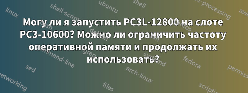Могу ли я запустить PC3L-12800 на слоте PC3-10600? Можно ли ограничить частоту оперативной памяти и продолжать их использовать?