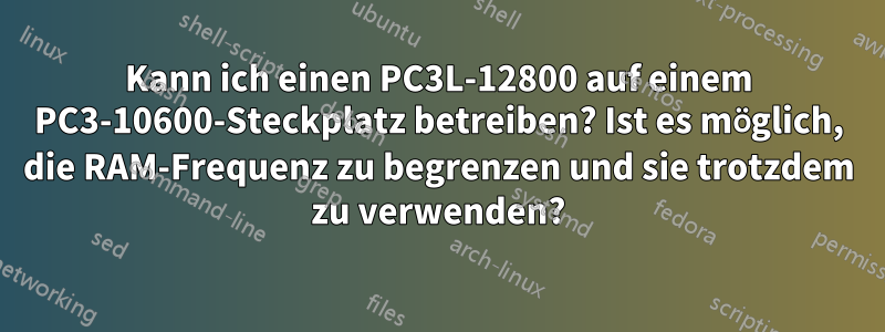 Kann ich einen PC3L-12800 auf einem PC3-10600-Steckplatz betreiben? Ist es möglich, die RAM-Frequenz zu begrenzen und sie trotzdem zu verwenden?