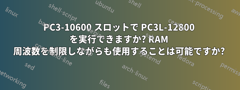PC3-10600 スロットで PC3L-12800 を実行できますか? RAM 周波数を制限しながらも使用することは可能ですか?