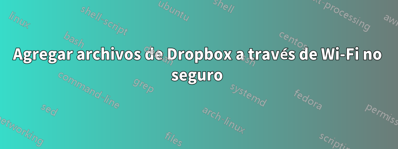 Agregar archivos de Dropbox a través de Wi-Fi no seguro