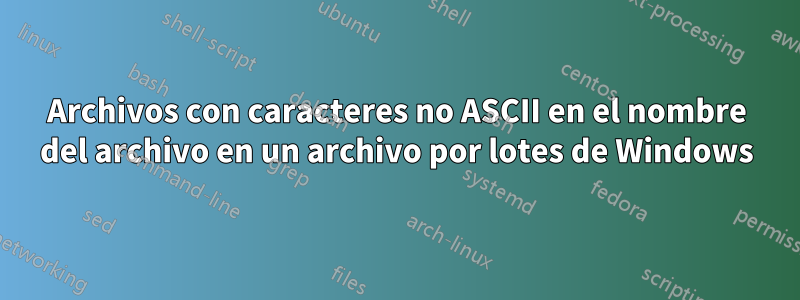Archivos con caracteres no ASCII en el nombre del archivo en un archivo por lotes de Windows