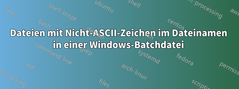 Dateien mit Nicht-ASCII-Zeichen im Dateinamen in einer Windows-Batchdatei