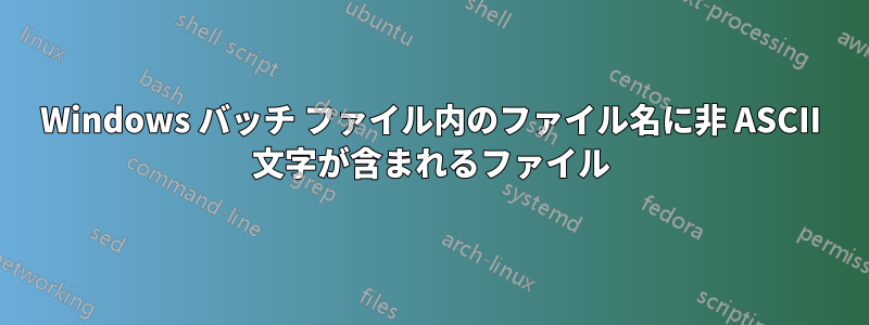 Windows バッチ ファイル内のファイル名に非 ASCII 文字が含まれるファイル