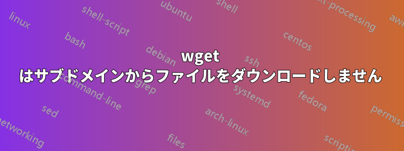 wget はサブドメインからファイルをダウンロードしません