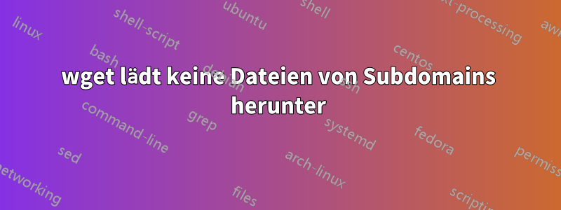 wget lädt keine Dateien von Subdomains herunter