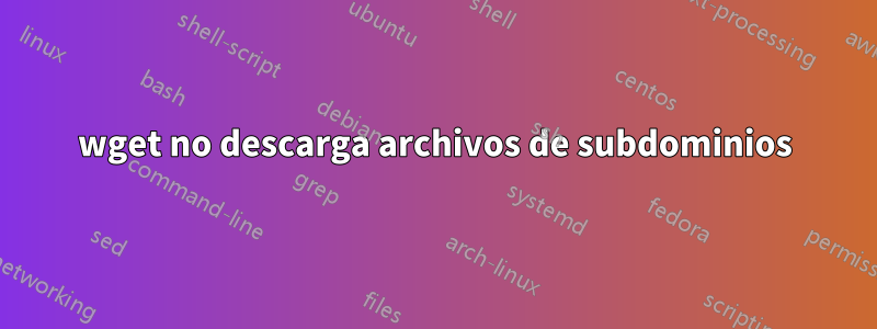 wget no descarga archivos de subdominios