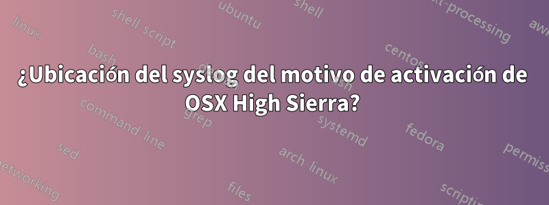 ¿Ubicación del syslog del motivo de activación de OSX High Sierra?