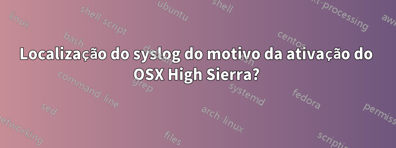 Localização do syslog do motivo da ativação do OSX High Sierra?