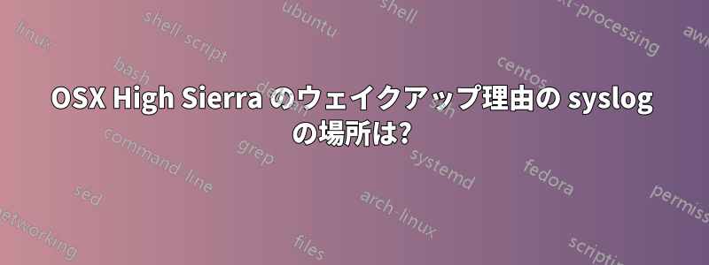OSX High Sierra のウェイクアップ理由の syslog の場所は?