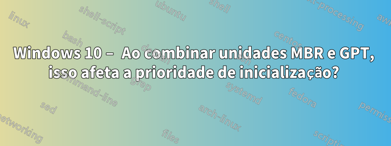Windows 10 – Ao combinar unidades MBR e GPT, isso afeta a prioridade de inicialização?