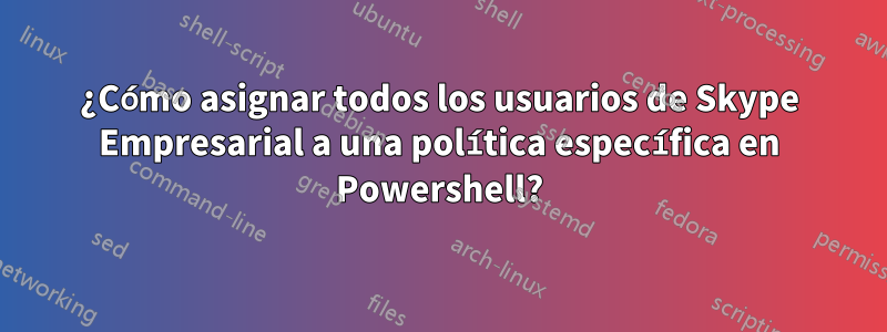 ¿Cómo asignar todos los usuarios de Skype Empresarial a una política específica en Powershell?