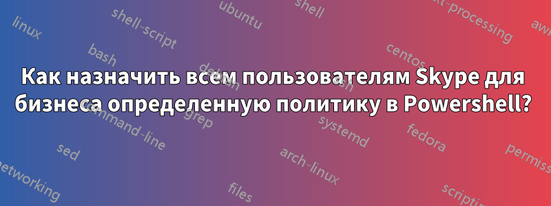 Как назначить всем пользователям Skype для бизнеса определенную политику в Powershell?