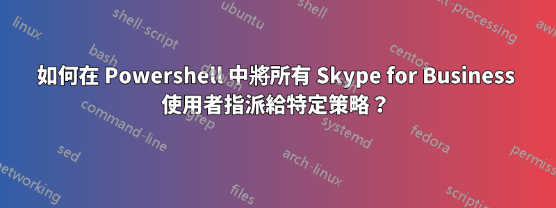 如何在 Powershell 中將所有 Skype for Business 使用者指派給特定策略？