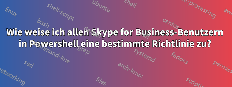 Wie weise ich allen Skype for Business-Benutzern in Powershell eine bestimmte Richtlinie zu?
