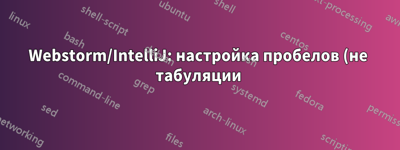 Webstorm/IntelliJ: настройка пробелов (не табуляции) на более широкие/узкие